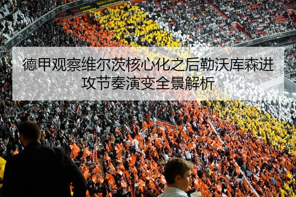 德甲观察维尔茨核心化之后勒沃库森进攻节奏演变全景解析